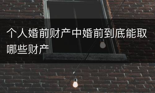 个人婚前财产中婚前到底能取哪些财产