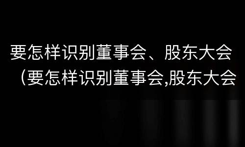 要怎样识别董事会、股东大会（要怎样识别董事会,股东大会的权利）
