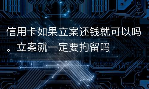 信用卡如果立案还钱就可以吗。立案就一定要拘留吗