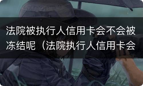法院被执行人信用卡会不会被冻结呢（法院执行人信用卡会被冻结吗）