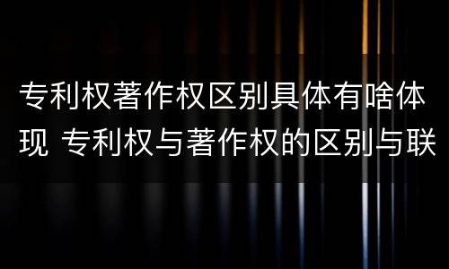 专利权著作权区别具体有啥体现 专利权与著作权的区别与联系