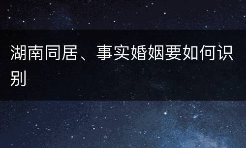 湖南同居、事实婚姻要如何识别