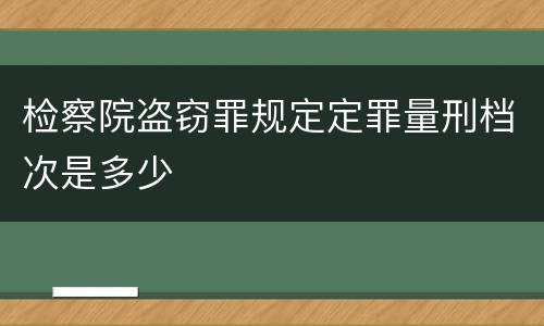 检察院盗窃罪规定定罪量刑档次是多少