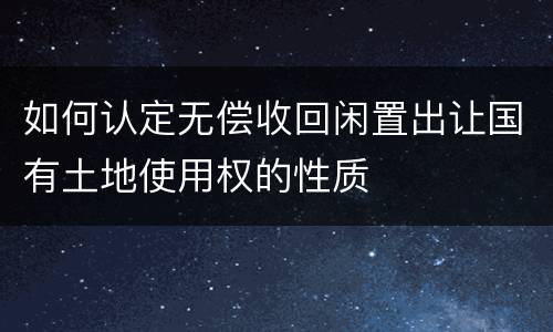 如何认定无偿收回闲置出让国有土地使用权的性质