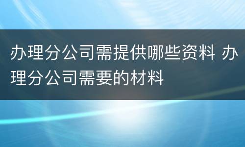 办理分公司需提供哪些资料 办理分公司需要的材料