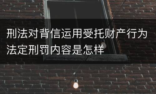 刑法对背信运用受托财产行为法定刑罚内容是怎样