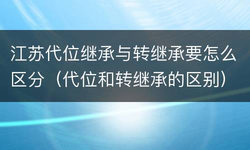 江苏代位继承与转继承要怎么区分（代位和转继承的区别）