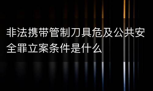 非法携带管制刀具危及公共安全罪立案条件是什么