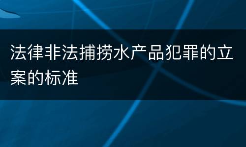 法律非法捕捞水产品犯罪的立案的标准