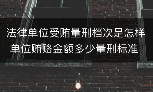 法律单位受贿量刑档次是怎样 单位贿赂金额多少量刑标准