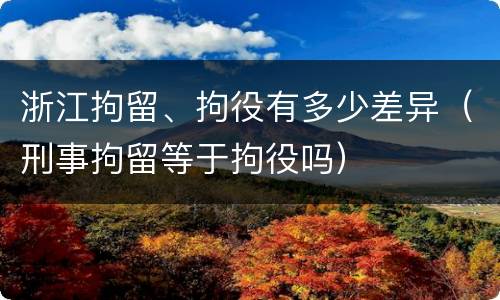 浙江拘留、拘役有多少差异（刑事拘留等于拘役吗）