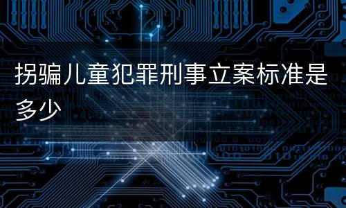 拐骗儿童犯罪刑事立案标准是多少