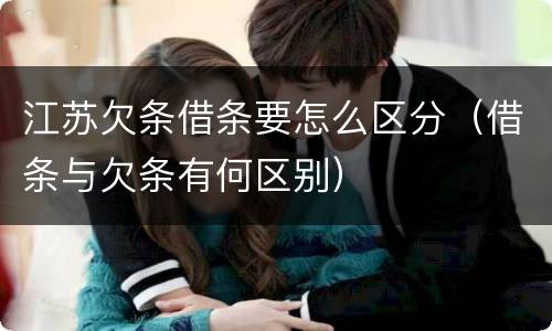 江苏欠条借条要怎么区分（借条与欠条有何区别）