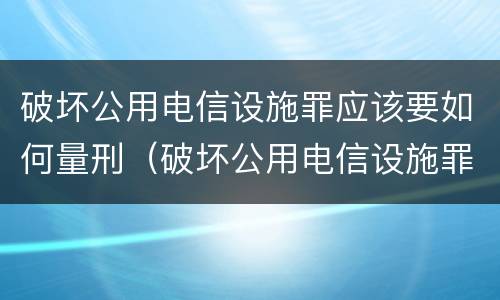 破坏公用电信设施罪应该要如何量刑（破坏公用电信设施罪量刑标准）