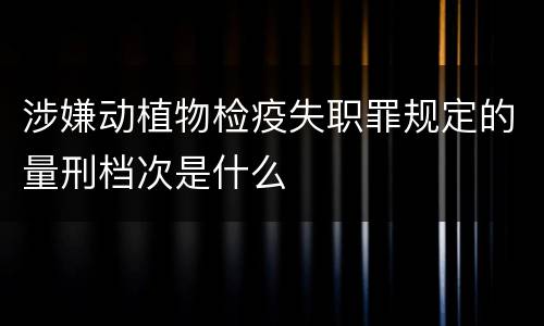 涉嫌动植物检疫失职罪规定的量刑档次是什么