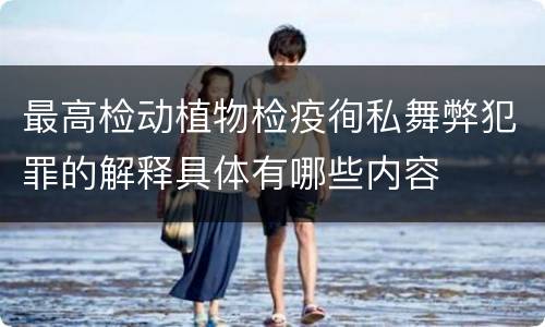 最高检动植物检疫徇私舞弊犯罪的解释具体有哪些内容