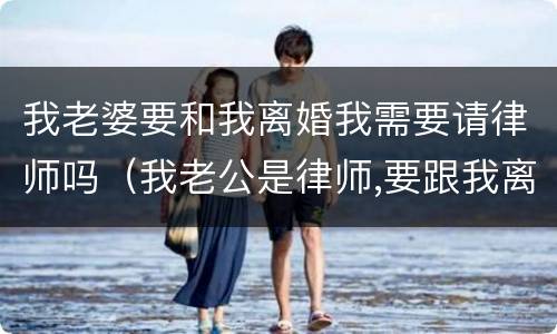 我老婆要和我离婚我需要请律师吗（我老公是律师,要跟我离婚怎么办）