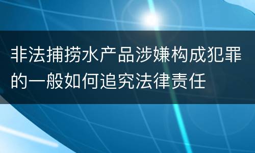 非法捕捞水产品涉嫌构成犯罪的一般如何追究法律责任