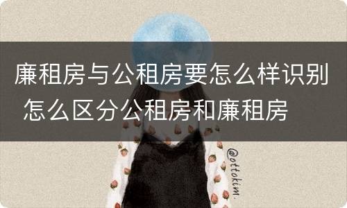 廉租房与公租房要怎么样识别 怎么区分公租房和廉租房