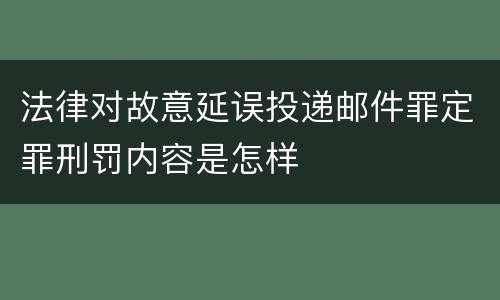 法律对故意延误投递邮件罪定罪刑罚内容是怎样