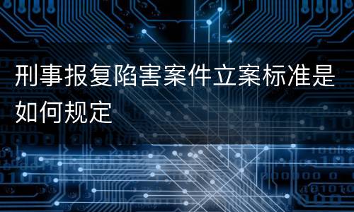 刑事报复陷害案件立案标准是如何规定