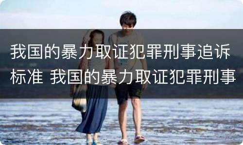 我国的暴力取证犯罪刑事追诉标准 我国的暴力取证犯罪刑事追诉标准是多少