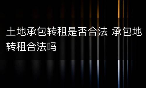 土地承包转租是否合法 承包地转租合法吗