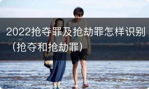 2022抢夺罪及抢劫罪怎样识别（抢夺和抢劫罪）