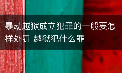 暴动越狱成立犯罪的一般要怎样处罚 越狱犯什么罪