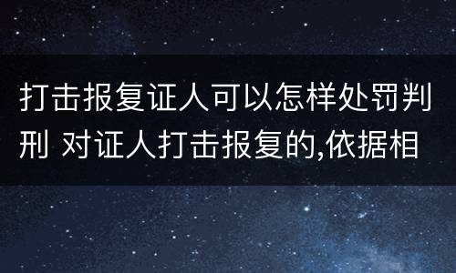 打击报复证人可以怎样处罚判刑 对证人打击报复的,依据相关规定怎么处分