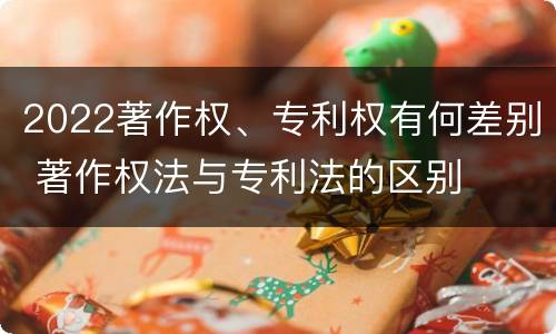 2022著作权、专利权有何差别 著作权法与专利法的区别