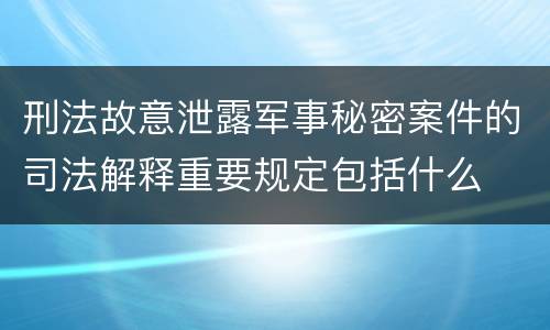 刑法故意泄露军事秘密案件的司法解释重要规定包括什么