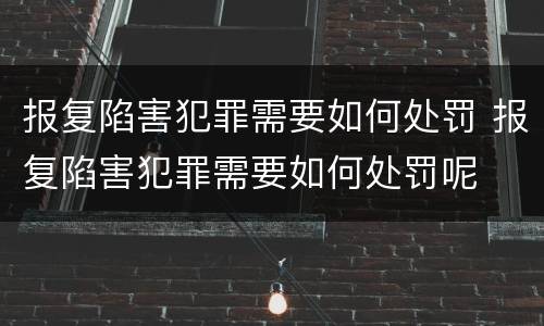 报复陷害犯罪需要如何处罚 报复陷害犯罪需要如何处罚呢