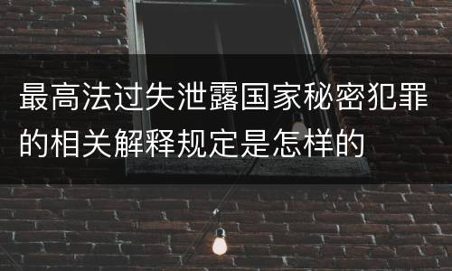 最高法过失泄露国家秘密犯罪的相关解释规定是怎样的