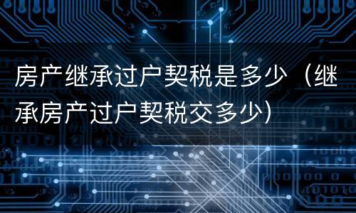房产继承过户契税是多少（继承房产过户契税交多少）