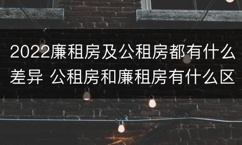 2022廉租房及公租房都有什么差异 公租房和廉租房有什么区别?2019年的