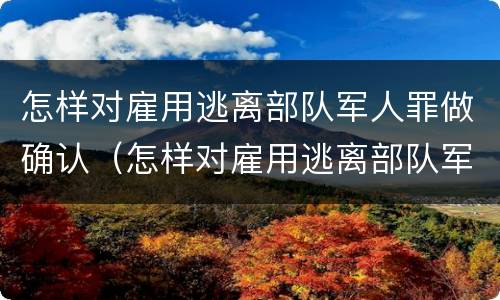 怎样对雇用逃离部队军人罪做确认（怎样对雇用逃离部队军人罪做确认）