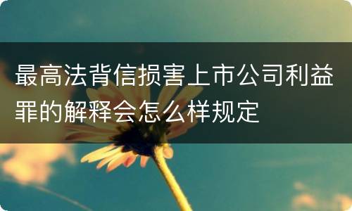 最高法背信损害上市公司利益罪的解释会怎么样规定