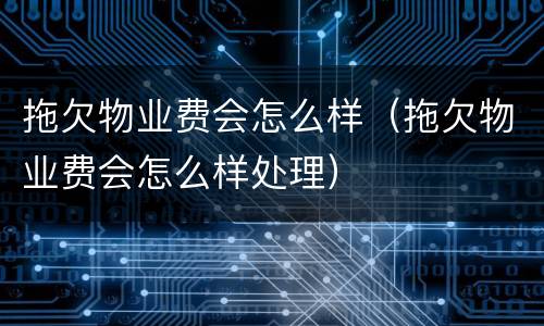 拖欠物业费会怎么样（拖欠物业费会怎么样处理）