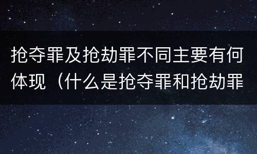 抢夺罪及抢劫罪不同主要有何体现（什么是抢夺罪和抢劫罪）