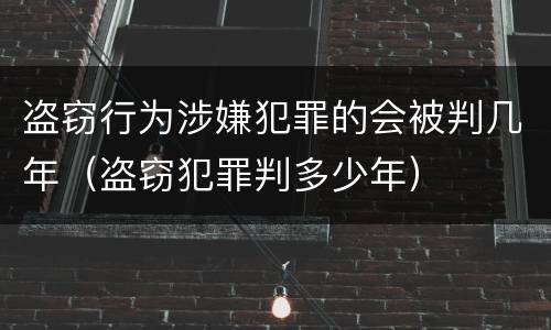 盗窃行为涉嫌犯罪的会被判几年（盗窃犯罪判多少年）