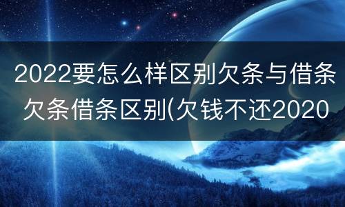 2022要怎么样区别欠条与借条 欠条借条区别(欠钱不还2020年新规 - 法律之家