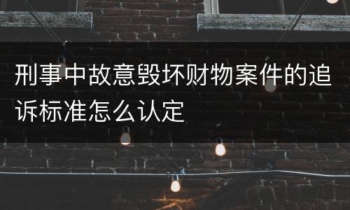 刑事中故意毁坏财物案件的追诉标准怎么认定