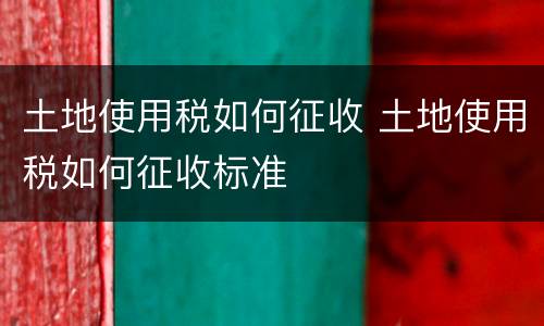 土地使用税如何征收 土地使用税如何征收标准