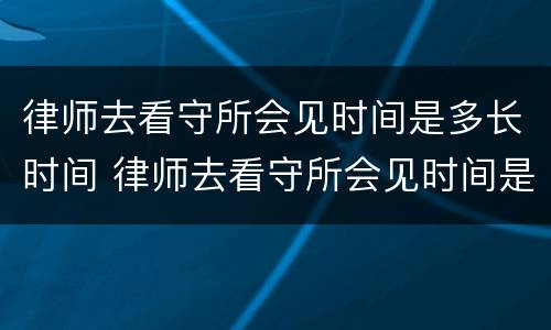 律师去看守所会见时间是多长时间 律师去看守所会见时间是多长时间啊