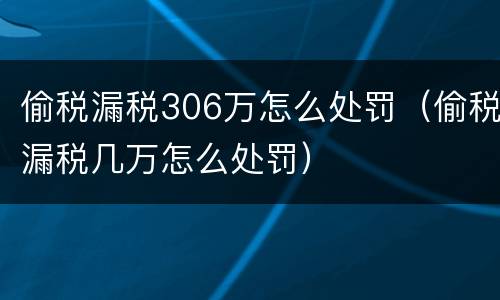 偷税漏税306万怎么处罚（偷税漏税几万怎么处罚）