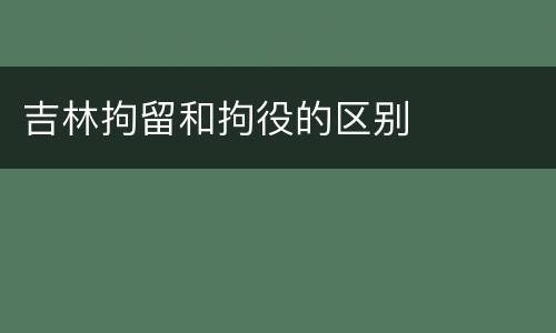 吉林拘留和拘役的区别