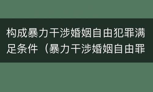 构成暴力干涉婚姻自由犯罪满足条件（暴力干涉婚姻自由罪的结果加重犯）