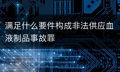 满足什么要件构成非法供应血液制品事故罪