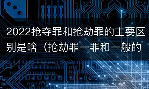 2022抢夺罪和抢劫罪的主要区别是啥（抢劫罪一罪和一般的抢劫罪）